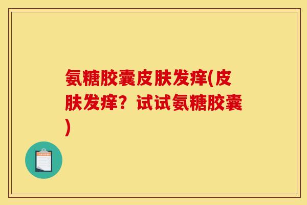 氨糖胶囊皮肤发痒(皮肤发痒？试试氨糖胶囊)
