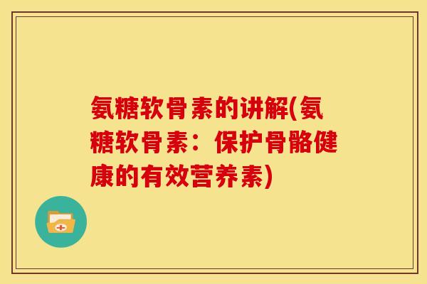 氨糖软骨素的讲解(氨糖软骨素：保护骨骼健康的有效营养素)