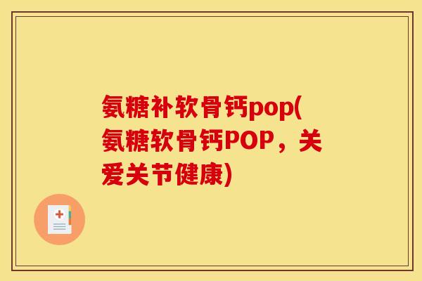 氨糖补软骨钙pop(氨糖软骨钙POP，关爱关节健康)