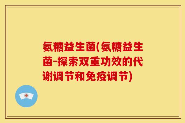 氨糖益生菌(氨糖益生菌-探索双重功效的代谢调节和免疫调节)