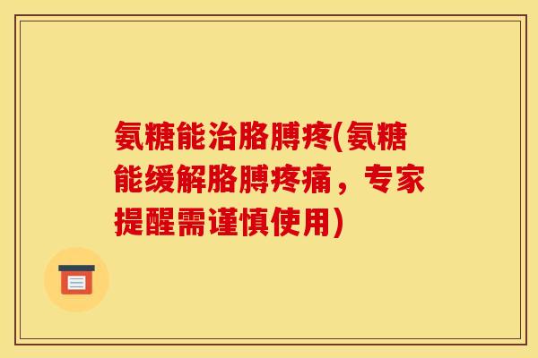氨糖能治胳膊疼(氨糖能缓解胳膊疼痛，专家提醒需谨慎使用)