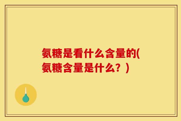 氨糖是看什么含量的(氨糖含量是什么？)