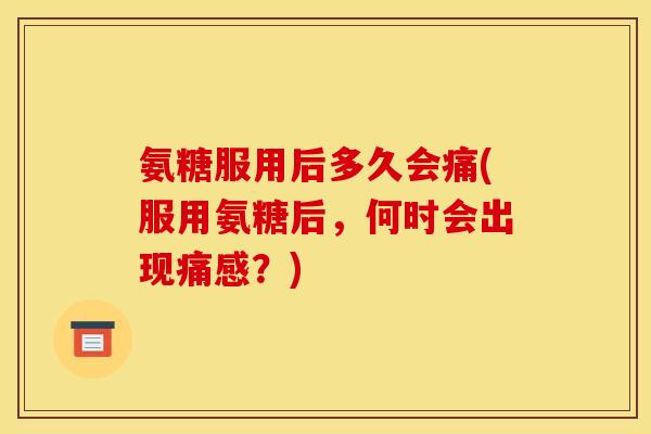 氨糖服用后多久会痛(服用氨糖后，何时会出现痛感？)
