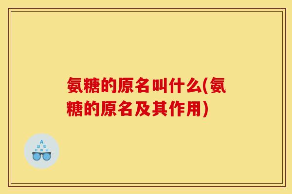 氨糖的原名叫什么(氨糖的原名及其作用)