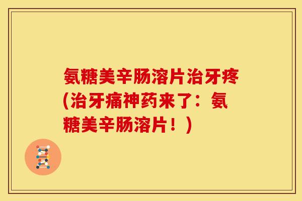 氨糖美辛肠溶片治牙疼(治牙痛神药来了：氨糖美辛肠溶片！)