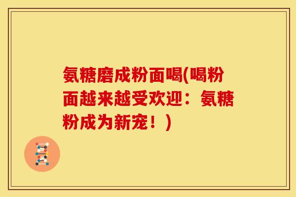 氨糖磨成粉面喝(喝粉面越来越受欢迎：氨糖粉成为新宠！)