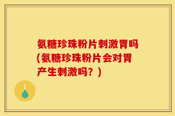 氨糖珍珠粉片刺激胃吗(氨糖珍珠粉片会对胃产生刺激吗？)