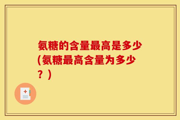 氨糖的含量最高是多少(氨糖最高含量为多少？)