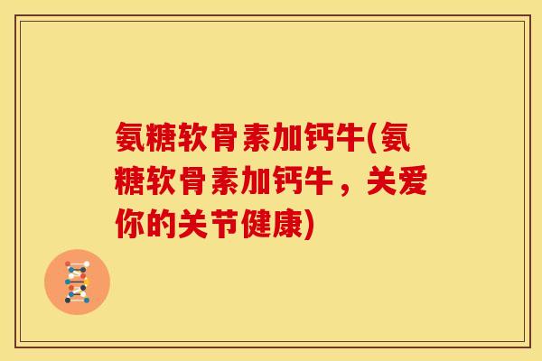 氨糖软骨素加钙牛(氨糖软骨素加钙牛，关爱你的关节健康)-第1张图片-关节骑士