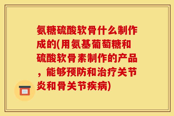 氨糖硫酸软骨什么制作成的(用氨基葡萄糖和硫酸软骨素制作的产品,能够预防和治疗关节炎和骨关节疾病)-第1张图片-关节骑士 氨糖硫酸软骨什么制作成的(用氨基葡萄糖和硫酸软骨素制作的产品,能够预防和治疗关节炎和骨关节疾病)-第1张图片-关节骑士