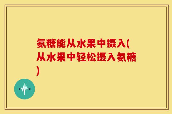氨糖能从水果中摄入(从水果中轻松摄入氨糖)