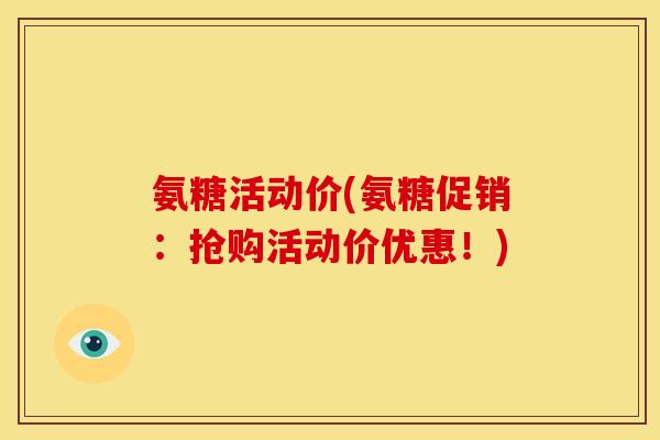氨糖活动价(氨糖促销：抢购活动价优惠！)-第1张图片-关节骑士