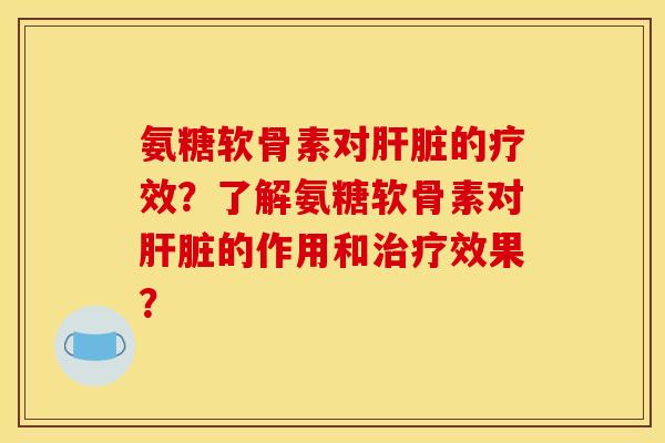 氨糖软骨素对肝脏的疗效？了解氨糖软骨素对肝脏的作用和治疗效果？