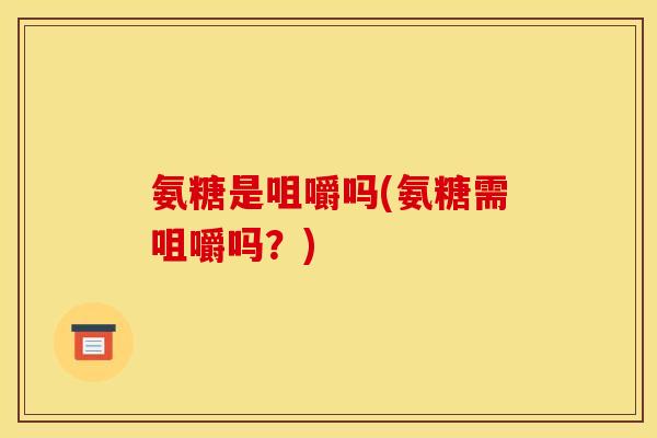 氨糖是咀嚼吗(氨糖需咀嚼吗？)