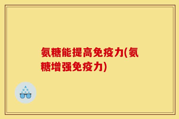 氨糖能提高免疫力(氨糖增强免疫力)