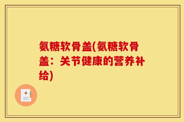 氨糖软骨盖(氨糖软骨盖：关节健康的营养补给)-第1张图片-关节骑士
