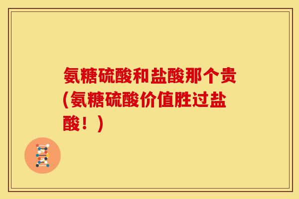 氨糖硫酸和盐酸那个贵(氨糖硫酸价值胜过盐酸！)-第1张图片-关节骑士