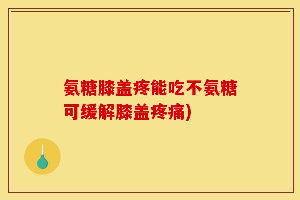 氨糖膝盖疼能吃不氨糖可缓解膝盖疼痛)