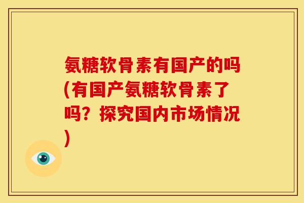 氨糖软骨素有国产的吗(有国产氨糖软骨素了吗？探究国内市场情况)