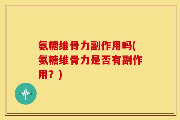氨糖维骨力副作用吗(氨糖维骨力是否有副作用？)-第1张图片-关节骑士