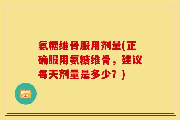 氨糖维骨服用剂量(正确服用氨糖维骨，建议每天剂量是多少？)
