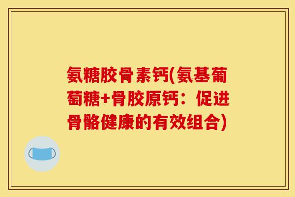 氨糖胶骨素钙(氨基葡萄糖+骨胶原钙:促进骨骼健康的有效组合)-第1张图片-关节骑士 氨糖胶骨素钙(氨基葡萄糖+骨胶原钙:促进骨骼健康的有效组合)-第1张图片-关节骑士