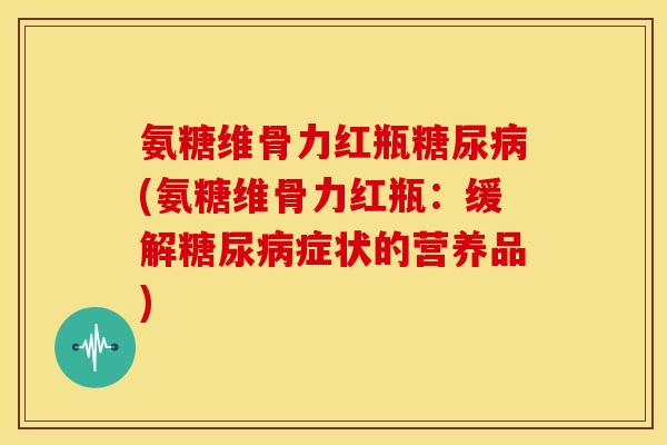 氨糖维骨力红瓶糖尿病(氨糖维骨力红瓶：缓解糖尿病症状的营养品)
