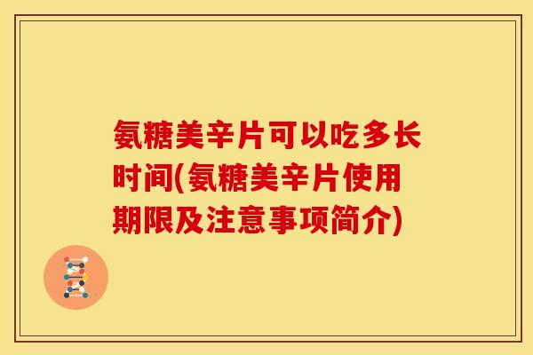 氨糖美辛片可以吃多长时间(氨糖美辛片使用期限及注意事项简介)