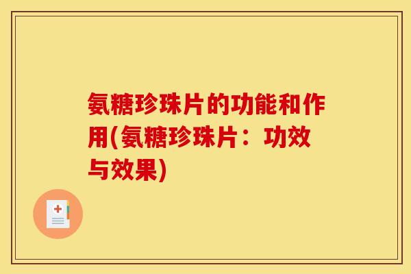 氨糖珍珠片的功能和作用(氨糖珍珠片：功效与效果)