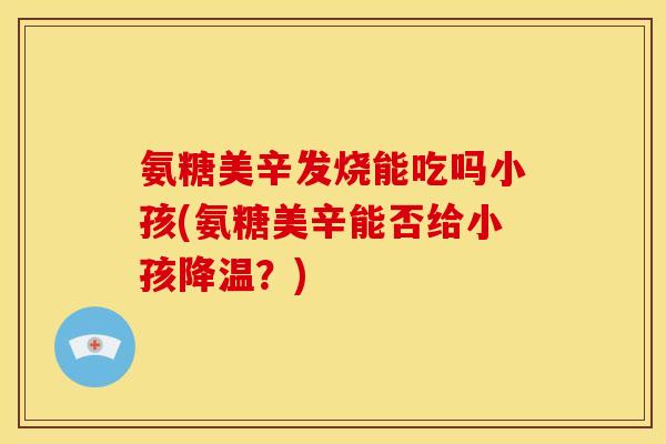 氨糖美辛发烧能吃吗小孩(氨糖美辛能否给小孩降温？)