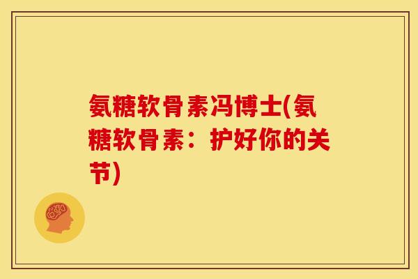 氨糖软骨素冯博士(氨糖软骨素：护好你的关节)