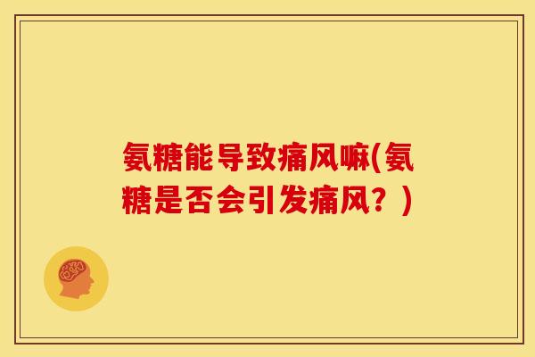 氨糖能导致痛风嘛(氨糖是否会引发痛风？)