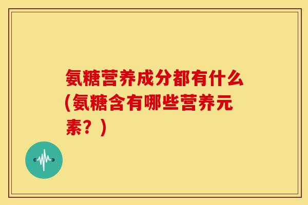 氨糖营养成分都有什么(氨糖含有哪些营养元素？)