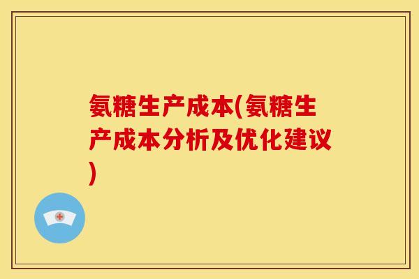 氨糖生产成本(氨糖生产成本分析及优化建议)