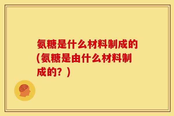 氨糖是什么材料制成的(氨糖是由什么材料制成的？)