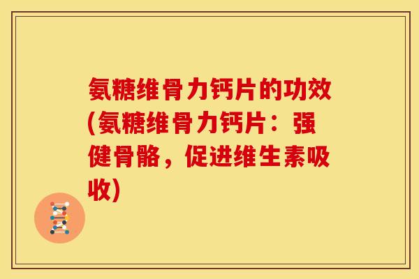 氨糖维骨力钙片的功效(氨糖维骨力钙片：强健骨骼，促进维生素吸收)