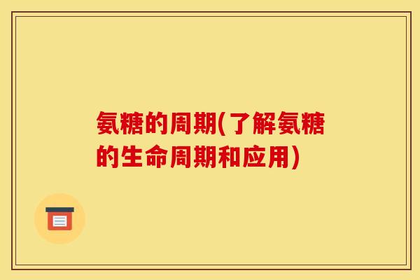 氨糖的周期(了解氨糖的生命周期和应用)
