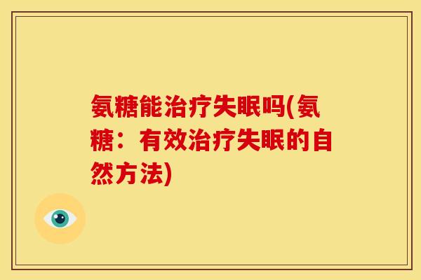 氨糖能治疗失眠吗(氨糖：有效治疗失眠的自然方法)