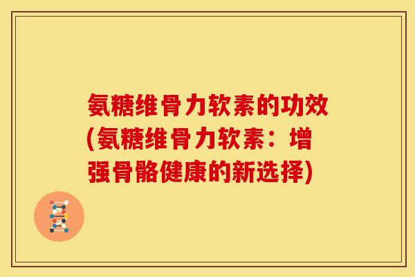 氨糖维骨力软素的功效(氨糖维骨力软素：增强骨骼健康的新选择)
