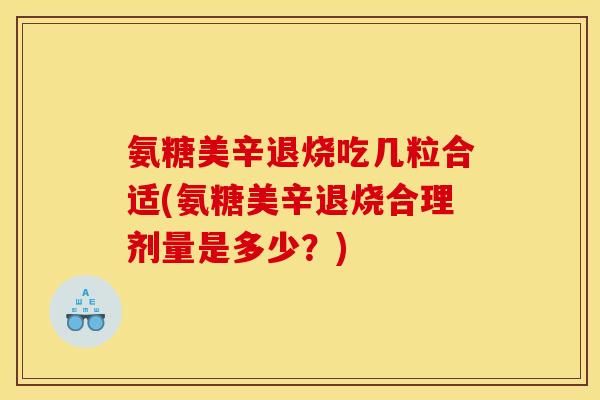 氨糖美辛退烧吃几粒合适(氨糖美辛退烧合理剂量是多少？)