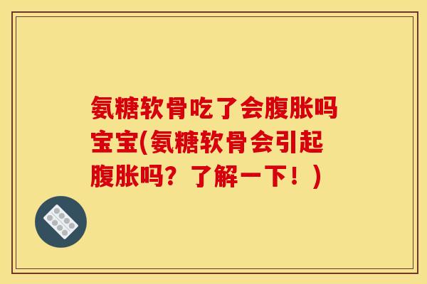 氨糖软骨吃了会腹胀吗宝宝(氨糖软骨会引起腹胀吗？了解一下！)