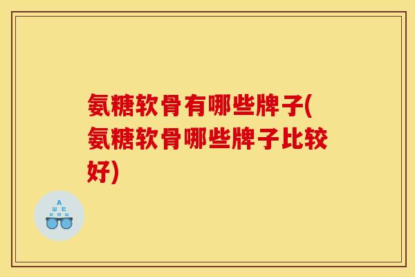 氨糖软骨有哪些牌子(氨糖软骨哪些牌子比较好)