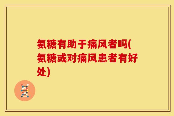 氨糖有助于痛风者吗(氨糖或对痛风患者有好处)