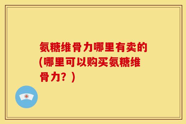 氨糖维骨力哪里有卖的(哪里可以购买氨糖维骨力？)