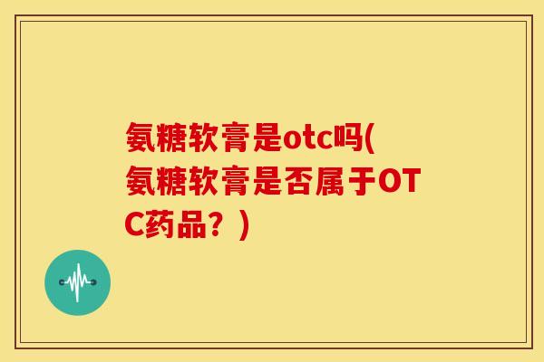 氨糖软膏是otc吗(氨糖软膏是否属于OTC药品？)
