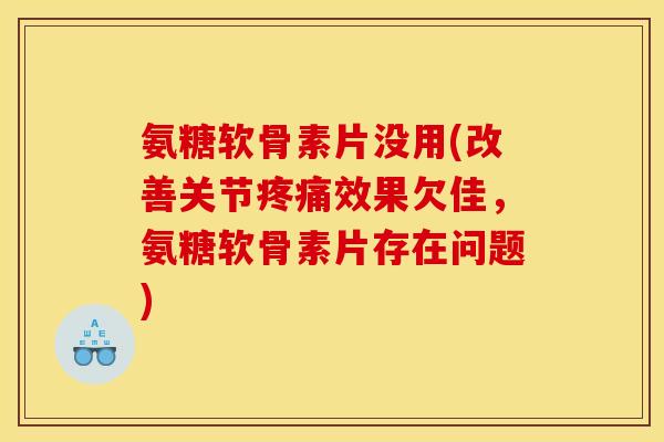 氨糖软骨素片没用(改善关节疼痛效果欠佳，氨糖软骨素片存在问题)