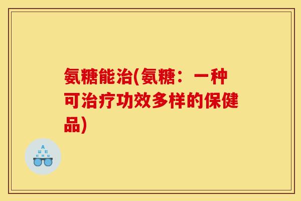 氨糖能治(氨糖：一种可治疗功效多样的保健品)