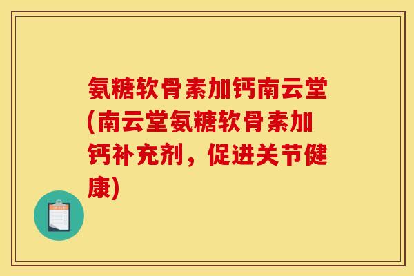 氨糖软骨素加钙南云堂(南云堂氨糖软骨素加钙补充剂，促进关节健康)