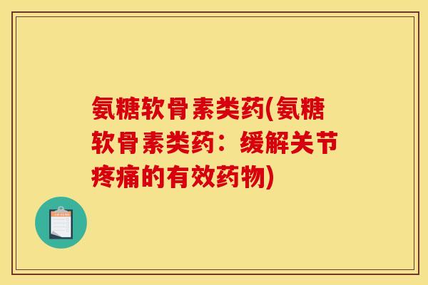 氨糖软骨素类药(氨糖软骨素类药：缓解关节疼痛的有效药物)