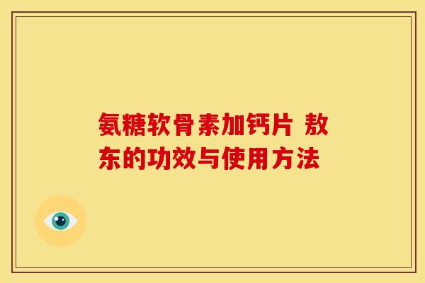 氨糖软骨素加钙片 敖东的功效与使用方法